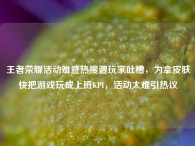 王者荣耀活动难登热搜遭玩家吐槽，为拿皮肤快把游戏玩成上班KPI，活动太难引热议