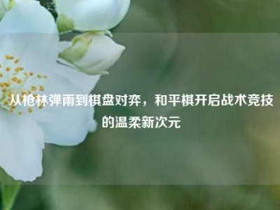 从枪林弹雨到棋盘对弈，和平棋开启战术竞技的温柔新次元
