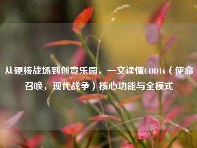 从硬核战场到创意乐园，一文读懂COD16（使命召唤，现代战争）核心功能与全模式