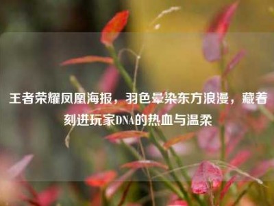 王者荣耀凤凰海报，羽色晕染东方浪漫，藏着刻进玩家DNA的热血与温柔