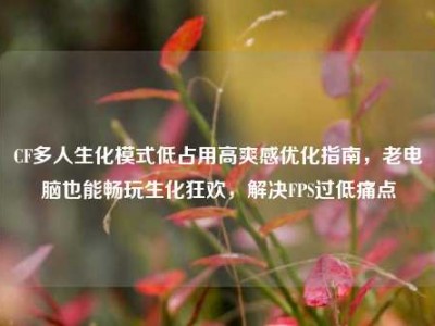 CF多人生化模式低占用高爽感优化指南，老电脑也能畅玩生化狂欢，解决FPS过低痛点