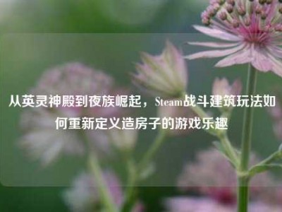 从英灵神殿到夜族崛起，Steam战斗建筑玩法如何重新定义造房子的游戏乐趣