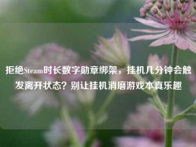 拒绝Steam时长数字勋章绑架，挂机几分钟会触发离开状态？别让挂机消磨游戏本真乐趣