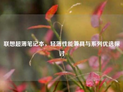联想超薄笔记本，轻薄性能兼具与系列优选探讨