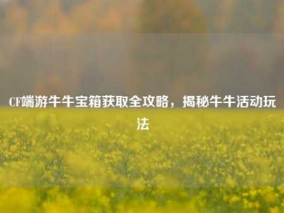 CF端游牛牛宝箱获取全攻略，揭秘牛牛活动玩法