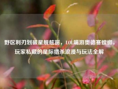 野区利刃划破星舰舷窗，LOL端游奥德赛螳螂，玩家私藏的星际猎杀浪漫与玩法全解