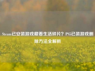 Steam已安装游戏藏着生活碎片？PS5已装游戏删除方法全解析