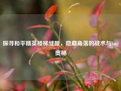 探寻和平精英楼梯缝隙，隐藏角落的战术与bug奥秘
