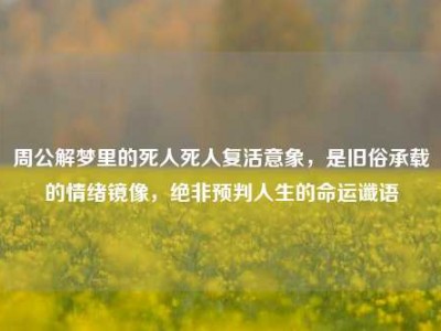 周公解梦里的死人死人复活意象，是旧俗承载的情绪镜像，绝非预判人生的命运谶语