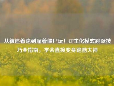 从被追着跑到溜着僵尸玩！CF生化模式跳跃技巧全指南，学会直接变身跑酷大神
