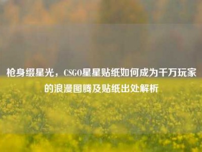 枪身缀星光，CSGO星星贴纸如何成为千万玩家的浪漫图腾及贴纸出处解析