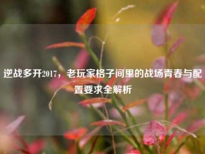 逆战多开2017，老玩家格子间里的战场青春与配置要求全解析