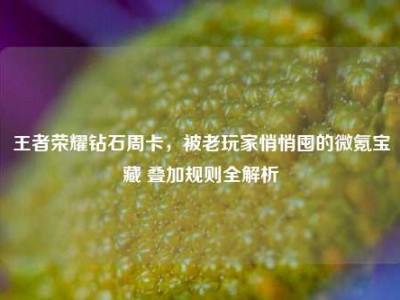 王者荣耀钻石周卡，被老玩家悄悄囤的微氪宝藏 叠加规则全解析