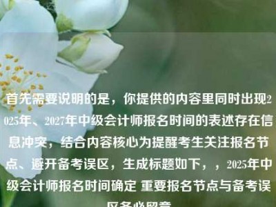 首先需要说明的是，你提供的内容里同时出现2025年、2027年中级会计师报名时间的表述存在信息冲突，结合内容核心为提醒考生关注报名节点、避开备考误区，生成标题如下，，2025年中级会计师报名时间确定 重要报名节点与备考误区务必留意