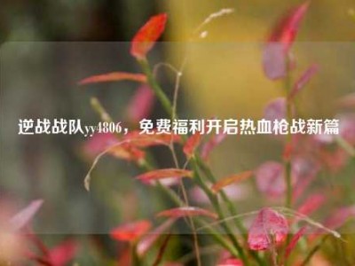 逆战战队yy4806，免费福利开启热血枪战新篇