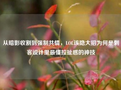 从暗影收割到强制共情，LOL该隐大招为何是刺客设计里最懂拉扯感的神技