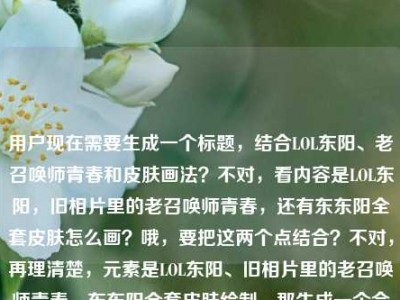 用户现在需要生成一个标题，结合LOL东阳、老召唤师青春和皮肤画法？不对，看内容是LOL东阳，旧相片里的老召唤师青春，还有东东阳全套皮肤怎么画？哦，要把这两个点结合？不对，再理清楚，元素是LOL东阳、旧相片里的老召唤师青春、东东阳全套皮肤绘制。那生成一个合适的标题，比如LOL东阳，旧相片里的老召唤师青春与全套皮肤绘制指南？不对，再顺一点，更贴合？等下，用户的内容是LOL东阳，那些藏在旧相片里的，属于老召唤师的青春注脚东东阳全套皮肤怎么画，哦，可能是东东阳？不对，前面是LOL东阳，后面是东东阳？可能