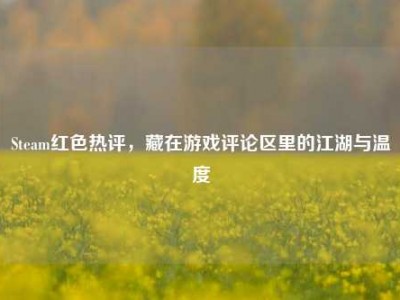 Steam红色热评，藏在游戏评论区里的江湖与温度