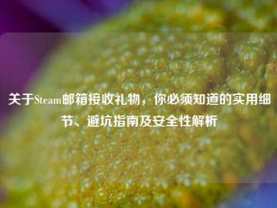 关于Steam邮箱接收礼物，你必须知道的实用细节、避坑指南及安全性解析