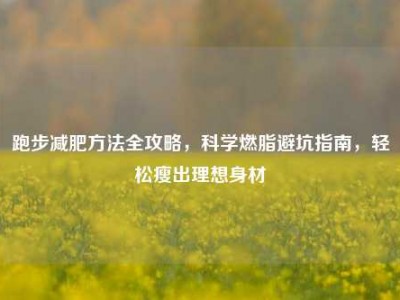 跑步减肥方法全攻略，科学燃脂避坑指南，轻松瘦出理想身材