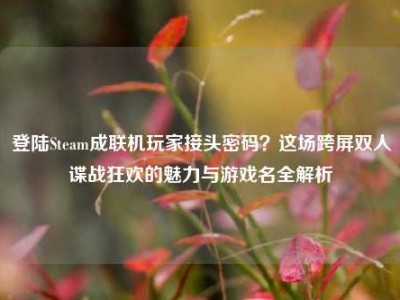 登陆Steam成联机玩家接头密码？这场跨屏双人谍战狂欢的魅力与游戏名全解析