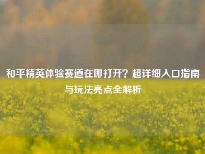 和平精英体验赛道在哪打开？超详细入口指南与玩法亮点全解析