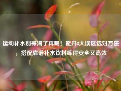 运动补水别等渴了再喝！避开3大误区选对方法，搭配靠谱补水饮料练得安全又高效