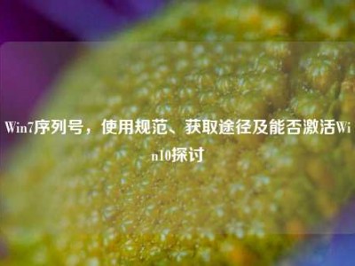 Win7序列号，使用规范、获取途径及能否激活Win10探讨