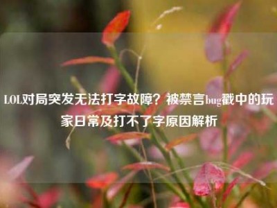 LOL对局突发无法打字故障？被禁言bug戳中的玩家日常及打不了字原因解析
