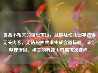 包含不相关的信息拼接，且涉及幼儿园学费等无关内容，无法按照要求生成合适标题，请你整理清晰、相关的有效内容后再次提问。