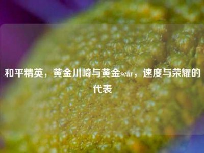 和平精英，黄金川崎与黄金scar，速度与荣耀的代表