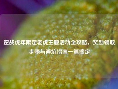 逆战虎年限定老虎主题活动全攻略，奖励领取步骤与避坑指南一篇搞定