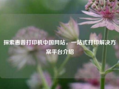 探索惠普打印机中国网站，一站式打印解决方案平台介绍