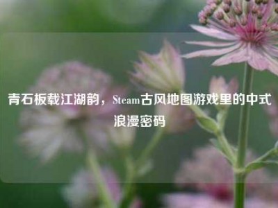 青石板载江湖韵，Steam古风地图游戏里的中式浪漫密码
