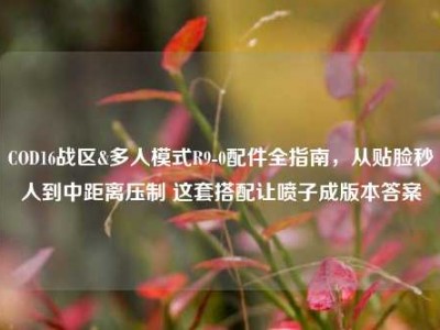 COD16战区&多人模式R9-0配件全指南，从贴脸秒人到中距离压制 这套搭配让喷子成版本答案