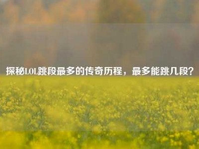 探秘LOL跳段最多的传奇历程，最多能跳几段？