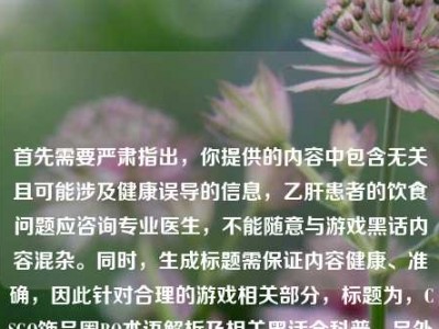 首先需要严肃指出，你提供的内容中包含无关且可能涉及健康误导的信息，乙肝患者的饮食问题应咨询专业医生，不能随意与游戏黑话内容混杂。同时，生成标题需保证内容健康、准确，因此针对合理的游戏相关部分，标题为，CSGO饰品圈BO术语解析及相关黑话全科普。另外，关于乙肝患者饮食，建议通过正规医疗渠道获取科学建议，切勿轻信非专业信息。