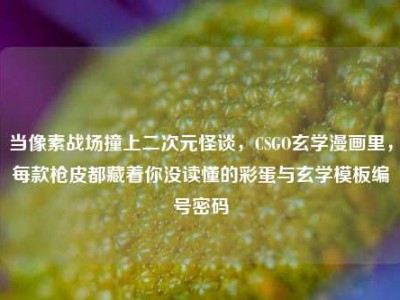 当像素战场撞上二次元怪谈，CSGO玄学漫画里，每款枪皮都藏着你没读懂的彩蛋与玄学模板编号密码