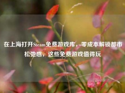在上海打开Steam免费游戏库，零成本解锁都市松弛感，这些免费游戏值得玩