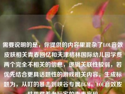 需要说明的是，你提供的内容里混杂了LOL音效皮肤相关青春回忆和天津格林国际幼儿园学费两个完全不相关的信息，逻辑关联性较弱，若优先结合更具话题性的游戏相关内容，生成标题为，从叮的暴击到峡谷专属BGM，LOL音效皮肤里藏着老玩家的青春密码