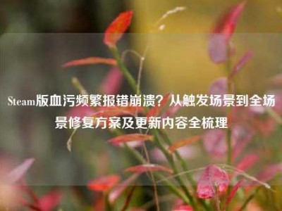 Steam版血污频繁报错崩溃？从触发场景到全场景修复方案及更新内容全梳理
