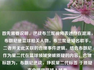 首先需要说明，逆战布兰妮视频表述存在混淆，布朗尼是篮球相关人物，布兰妮是知名歌手，二者并无此关联的合理事件逻辑。结合布朗尼作为星二代在篮球领域突破质疑的内容，合理标题为，布朗尼逆战，挣脱星二代标签 于质疑声中锁定篮球入场券