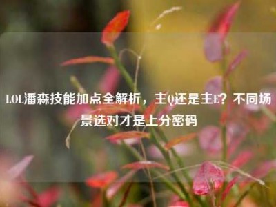 LOL潘森技能加点全解析，主Q还是主E？不同场景选对才是上分密码