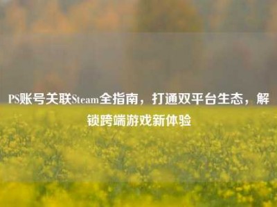 PS账号关联Steam全指南，打通双平台生态，解锁跨端游戏新体验