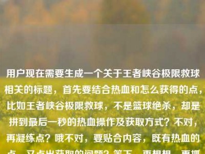 用户现在需要生成一个关于王者峡谷极限救球相关的标题，首先要结合热血和怎么获得的点，比如王者峡谷极限救球，不是篮球绝杀，却是拼到最后一秒的热血操作及获取方式？不对，再凝练点？哦不对，要贴合内容，既有热血的点，又点出获取的问题？等下，再想想，更抓眼球一点？王者峡谷极限救球，非篮球赛场绝杀，却是拼到最后一秒的热血操作获取指南？不对，再顺一点？哦，王者峡谷极限救球，不是篮球绝杀，却是拼到最后一秒的热血操作及获取方法？不对，会不会太普通？不对，用户要直接1个，结合内容里的热血，还有怎么获得的疑问。哦，对了