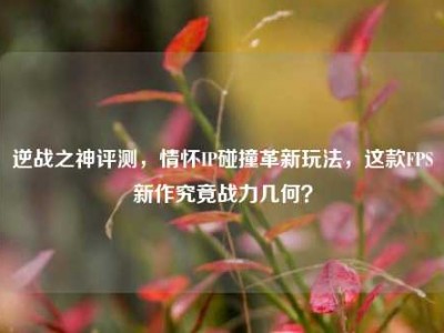 逆战之神评测，情怀IP碰撞革新玩法，这款FPS新作究竟战力几何？