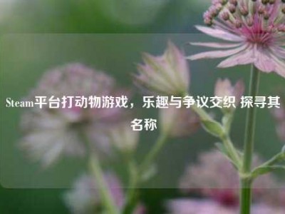 Steam平台打动物游戏，乐趣与争议交织 探寻其名称