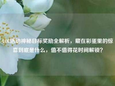 LOL活动神秘目标奖励全解析，藏在彩蛋里的惊喜到底是什么，值不值得花时间解锁？
