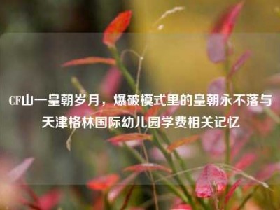 CF山一皇朝岁月，爆破模式里的皇朝永不落与天津格林国际幼儿园学费相关记忆