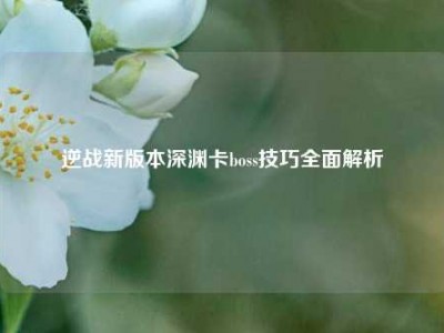 逆战新版本深渊卡boss技巧全面解析